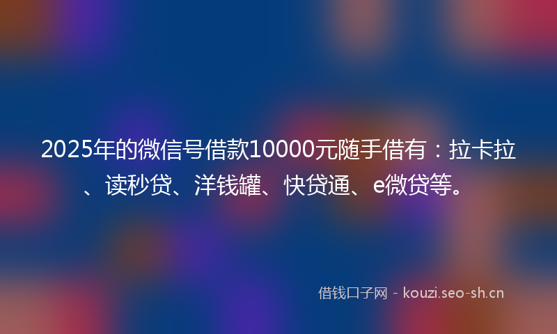 2025年的微信号借款10000元随手借有：拉卡拉、读秒贷、洋钱罐、快贷通、e微贷等。