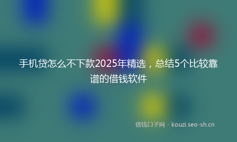 手机贷怎么不下款2025年精选,总结5个比较靠谱的借钱软件