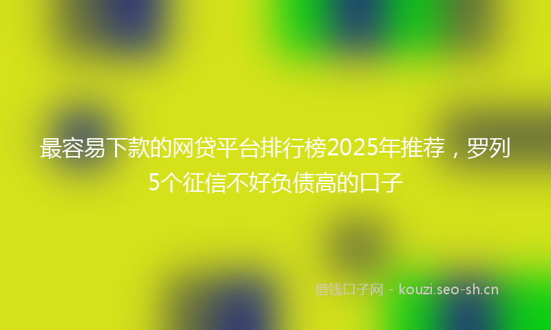 最容易下款的网贷平台排行榜2025年推荐，罗列5个征信不好负债高的口子