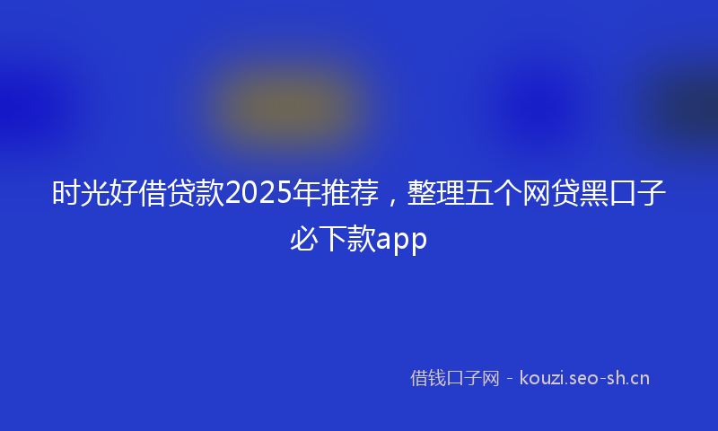 时光好借贷款2025年推荐，整理五个网贷黑口子必下款app