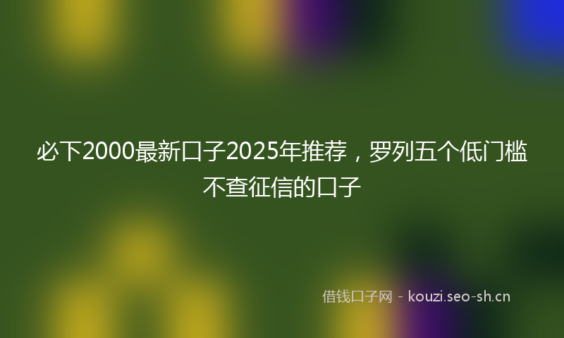 必下2000最新口子2025年推荐，罗列五个低门槛不查征信的口子
