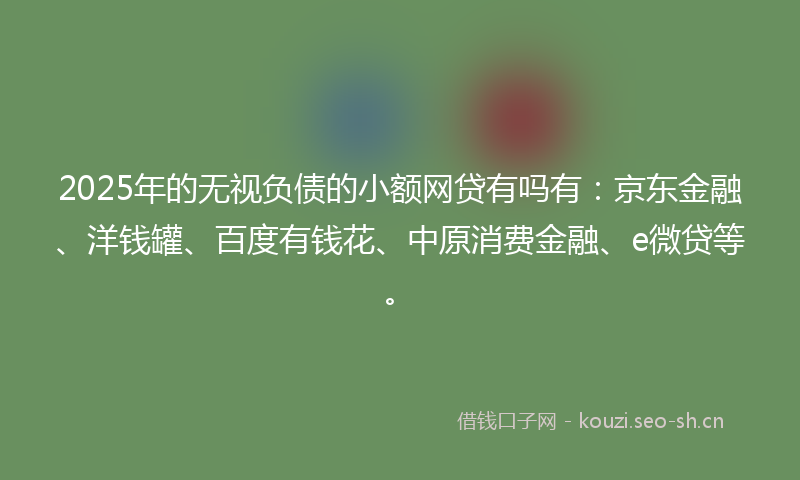 2025年的无视负债的小额网贷有吗有：京东金融、洋钱罐、百度有钱花、中原消费金融、e微贷等。