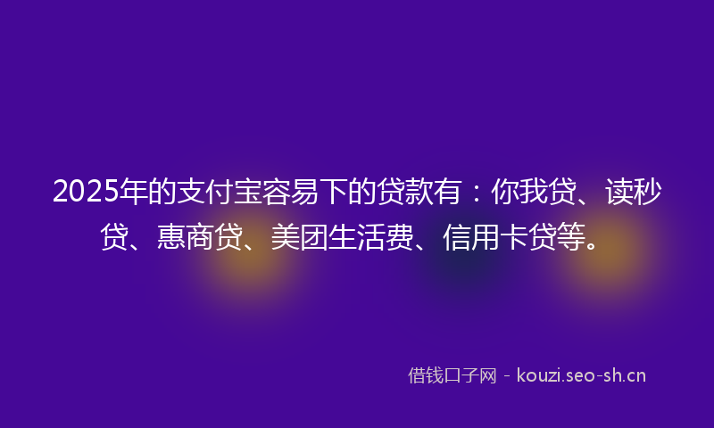 2025年的支付宝容易下的贷款有：你我贷、读秒贷、惠商贷、美团生活费、信用卡贷等。