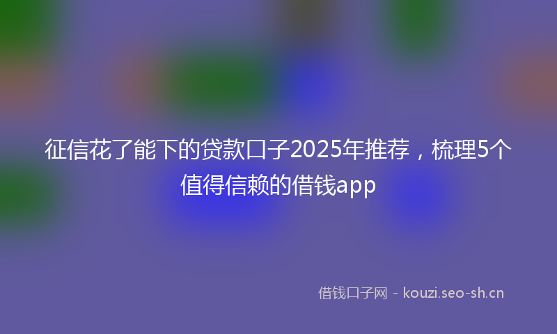 征信花了能下的贷款口子2025年推荐,梳理5个值得信赖的借钱app