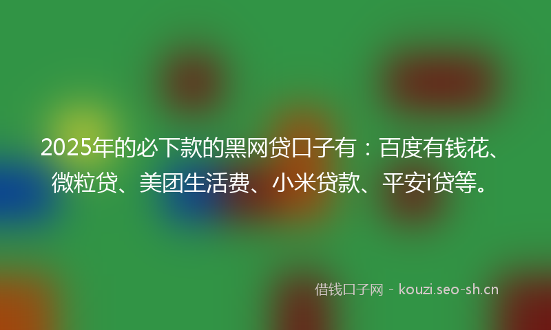 2025年的必下款的黑网贷口子有：百度有钱花、微粒贷、美团生活费、小米贷款、平安i贷等。