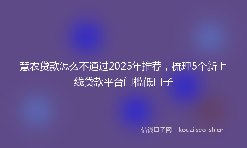 慧农贷款怎么不通过2025年推荐，梳理5个新上线贷款平台门槛低口子