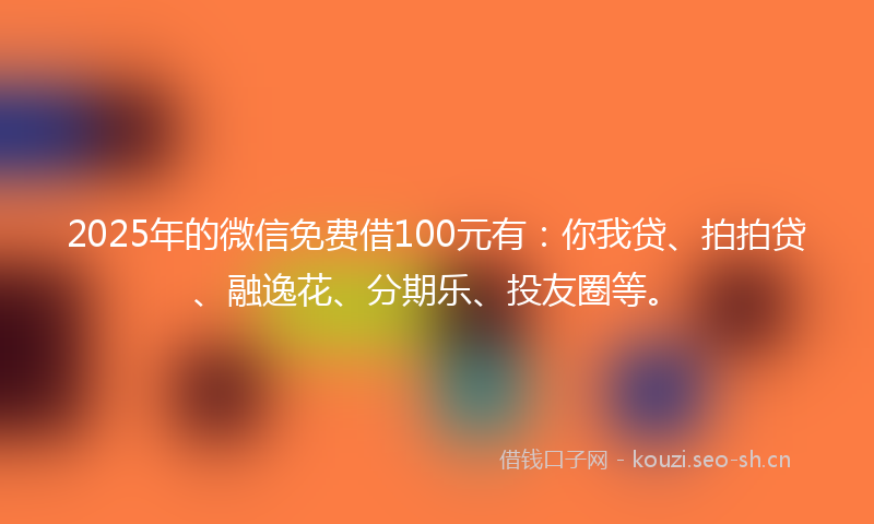 2025年的微信免费借100元有：你我贷、拍拍贷、融逸花、分期乐、投友圈等。