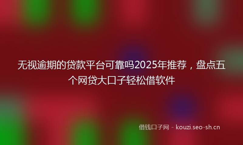 无视逾期的贷款平台可靠吗2025年推荐，盘点五个网贷大口子轻松借软件