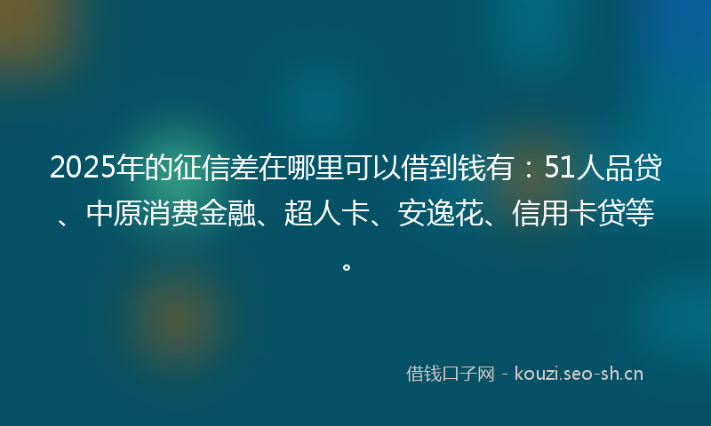 2025年的征信差在哪里可以借到钱有：51人品贷、中原消费金融、超人卡、安逸花、信用卡贷等。