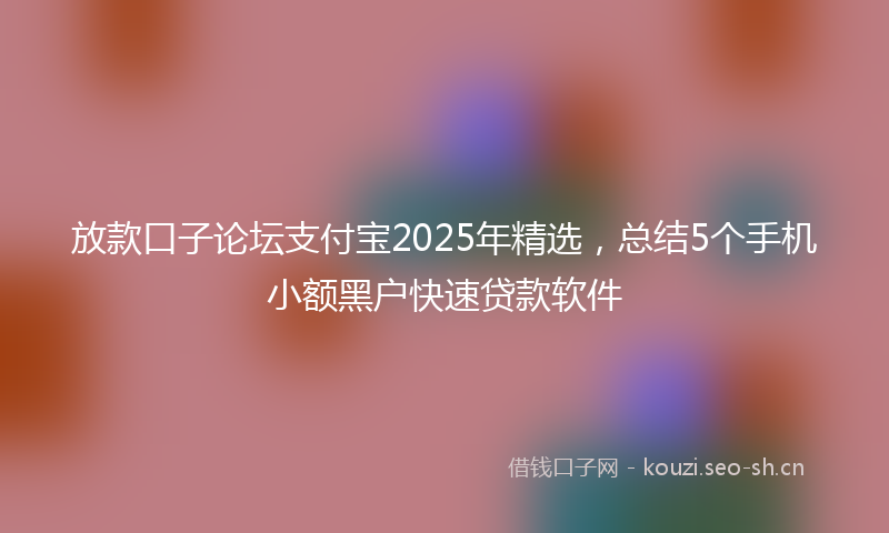 放款口子论坛支付宝2025年精选，总结5个手机小额黑户快速贷款软件