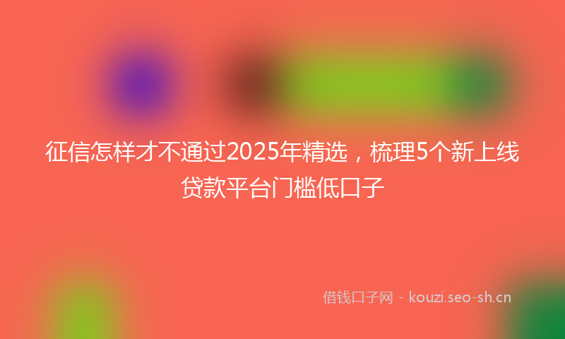 征信怎样才不通过2025年精选，梳理5个新上线贷款平台门槛低口子