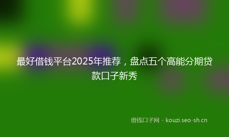 最好借钱平台2025年推荐，盘点五个高能分期贷款口子新秀