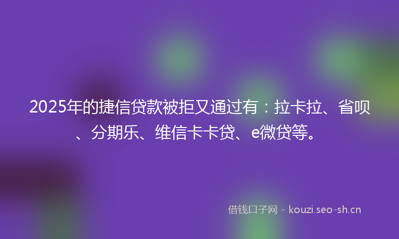 2025年的捷信贷款被拒又通过有：拉卡拉、省呗、分期乐、维信卡卡贷、e微贷等。