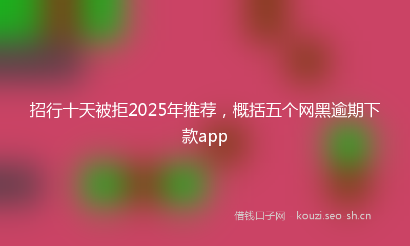 招行十天被拒2025年推荐，概括五个网黑逾期下款app