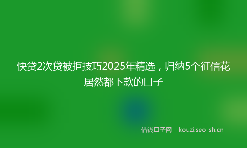 快贷2次贷被拒技巧2025年精选，归纳5个征信花居然都下款的口子