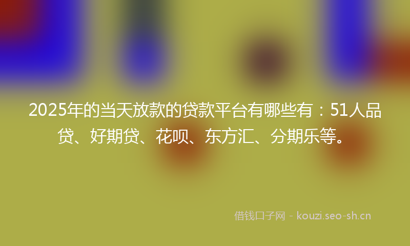 2025年的当天放款的贷款平台有哪些有：51人品贷、好期贷、花呗、东方汇、分期乐等。