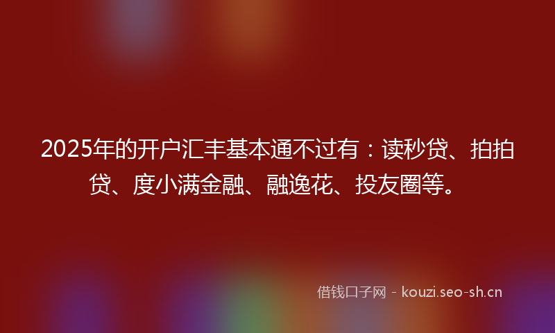 2025年的开户汇丰基本通不过有：读秒贷、拍拍贷、度小满金融、融逸花、投友圈等。