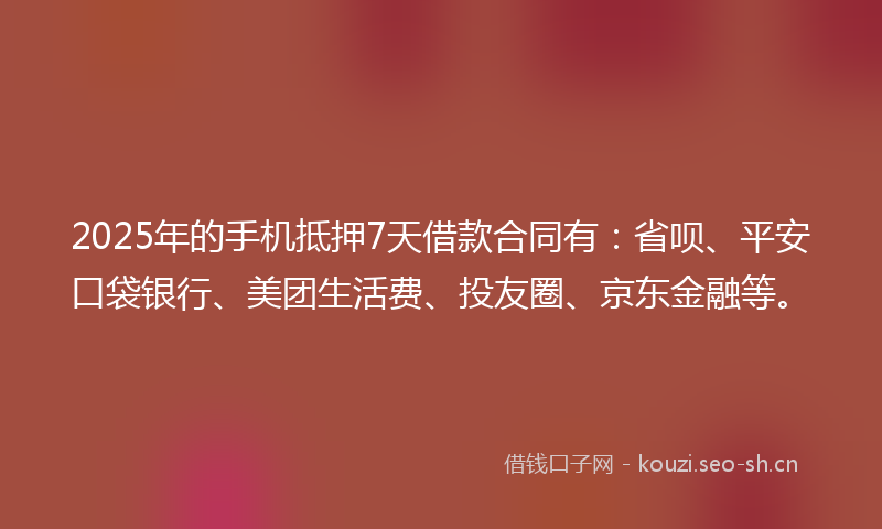 2025年的手机抵押7天借款合同有：省呗、平安口袋银行、美团生活费、投友圈、京东金融等。