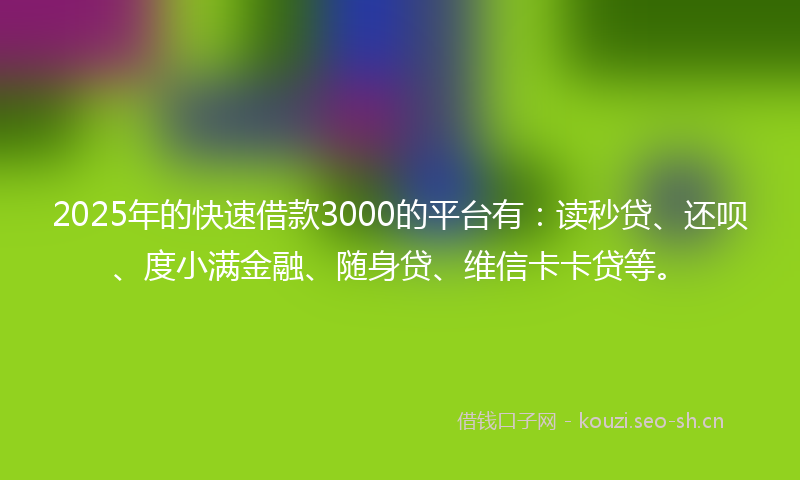 2025年的快速借款3000的平台有：读秒贷、还呗、度小满金融、随身贷、维信卡卡贷等。