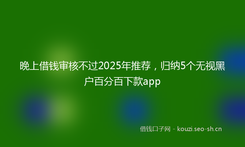 晚上借钱审核不过2025年推荐，归纳5个无视黑户百分百下款app