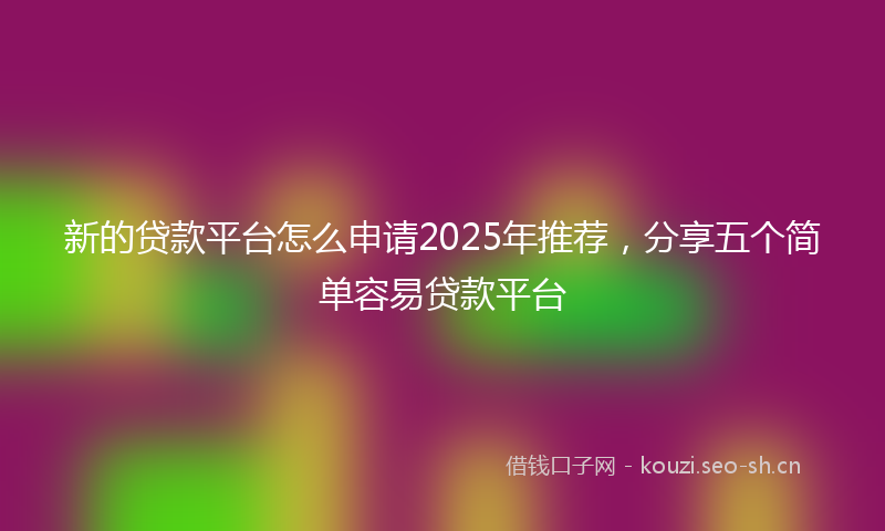 新的贷款平台怎么申请2025年推荐，分享五个简单容易贷款平台