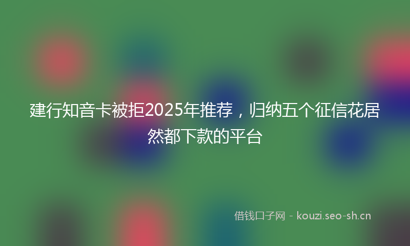 建行知音卡被拒2025年推荐，归纳五个征信花居然都下款的平台