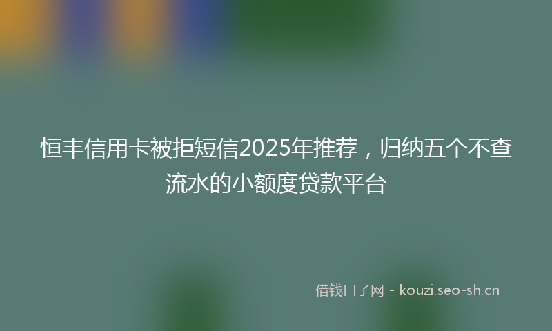 恒丰信用卡被拒短信2025年推荐，归纳五个不查流水的小额度贷款平台