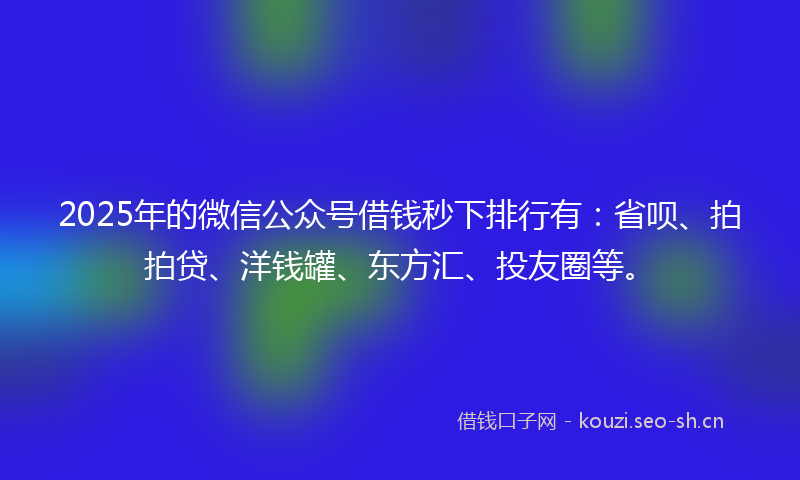2025年的微信公众号借钱秒下排行有:省呗、拍拍贷、洋钱罐、东方汇、投友圈等。