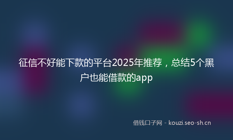 征信不好能下款的平台2025年推荐，总结5个黑户也能借款的app