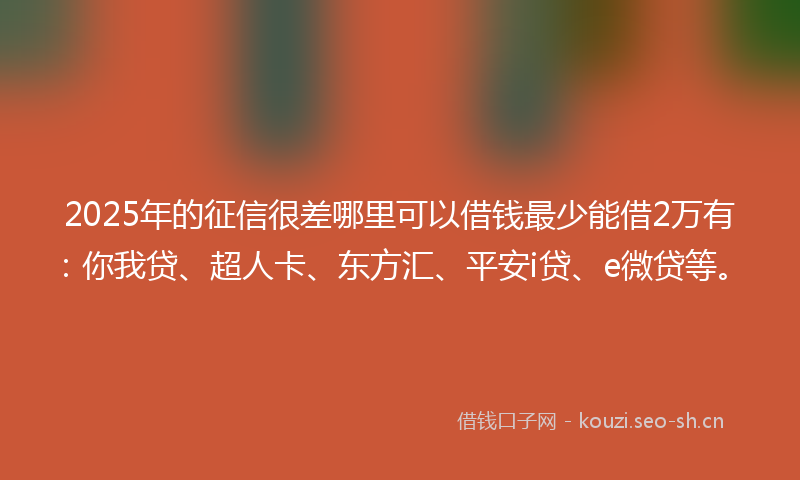 2025年的征信很差哪里可以借钱最少能借2万有：你我贷、超人卡、东方汇、平安i贷、e微贷等。