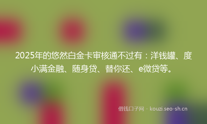 2025年的悠然白金卡审核通不过有：洋钱罐、度小满金融、随身贷、替你还、e微贷等。