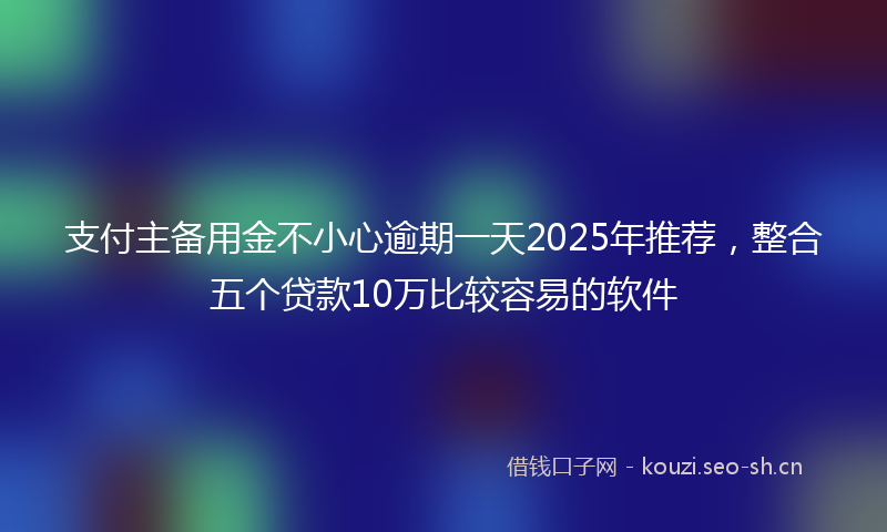 支付主备用金不小心逾期一天2025年推荐,整合五个贷款10万比较容易的软件