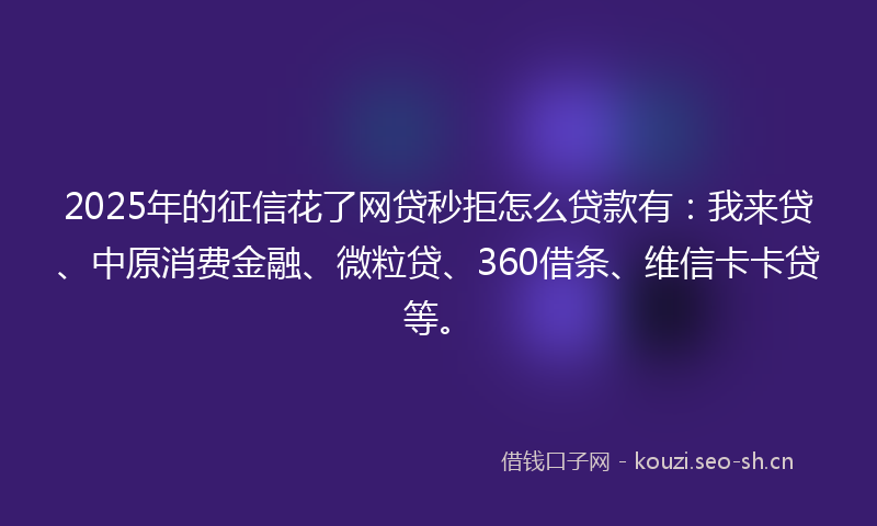 2025年的征信花了网贷秒拒怎么贷款有：我来贷、中原消费金融、微粒贷、360借条、维信卡卡贷等。