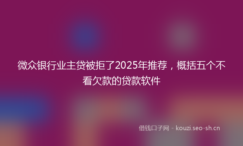 微众银行业主贷被拒了2025年推荐，概括五个不看欠款的贷款软件