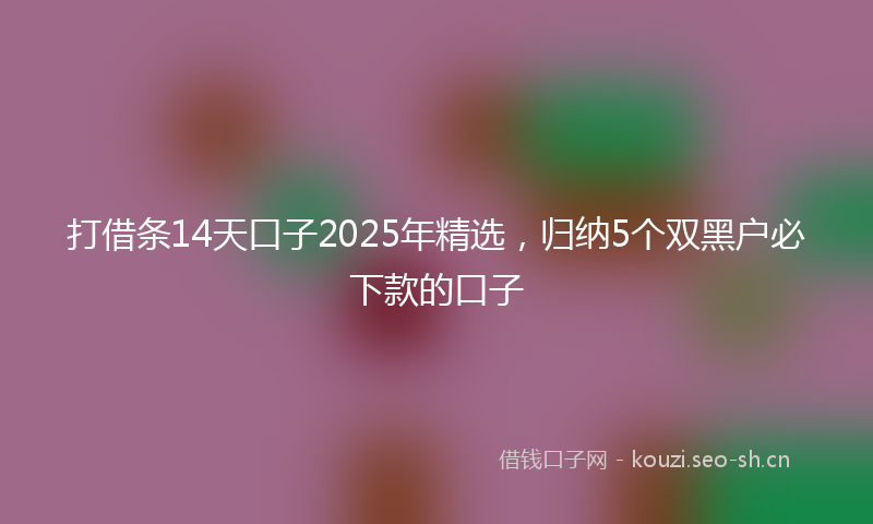 打借条14天口子2025年精选，归纳5个双黑户必下款的口子