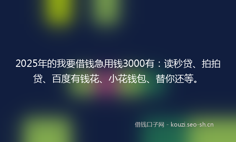 2025年的我要借钱急用钱3000有：读秒贷、拍拍贷、百度有钱花、小花钱包、替你还等。