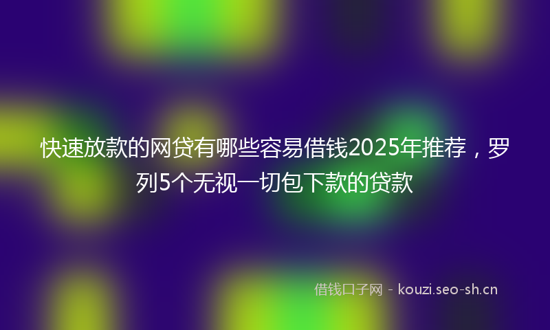 快速放款的网贷有哪些容易借钱2025年推荐，罗列5个无视一切包下款的贷款