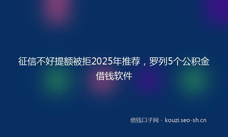 征信不好提额被拒2025年推荐，罗列5个公积金借钱软件