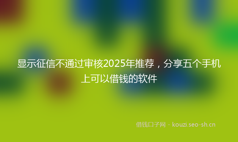 显示征信不通过审核2025年推荐，分享五个手机上可以借钱的软件