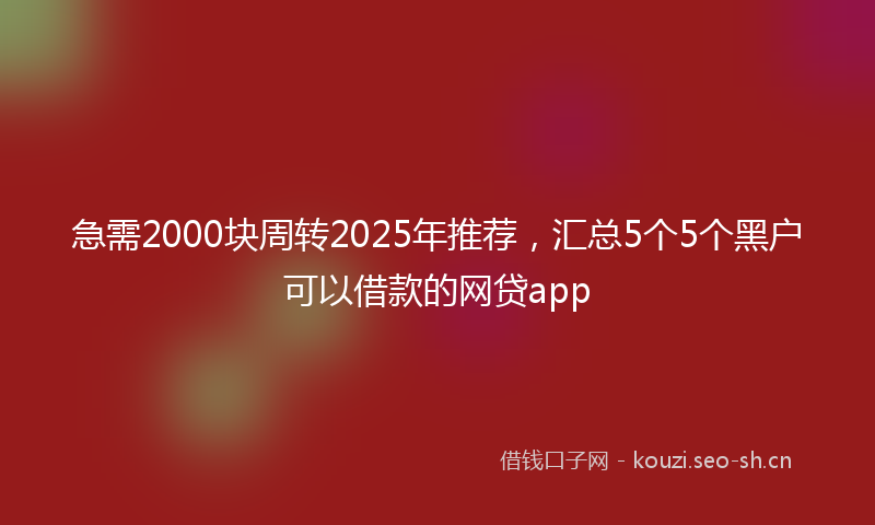 急需2000块周转2025年推荐,汇总5个5个黑户可以借款的网贷app
