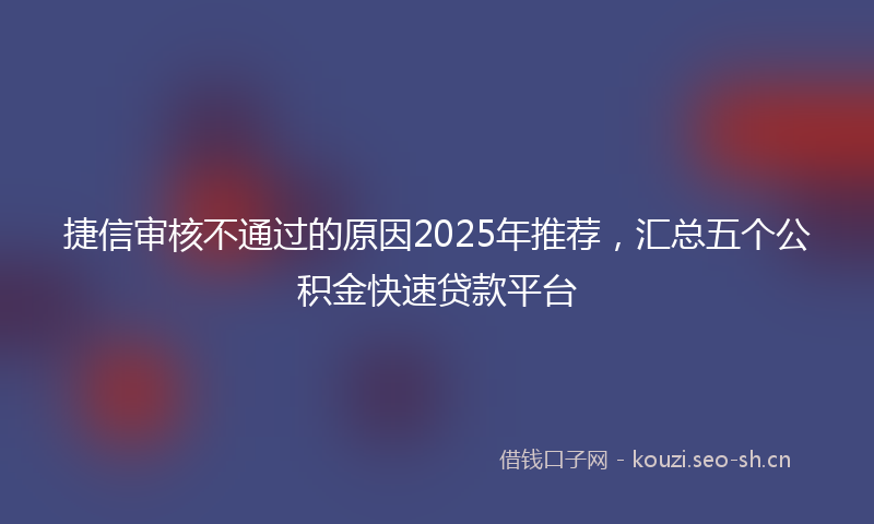 捷信审核不通过的原因2025年推荐，汇总五个公积金快速贷款平台
