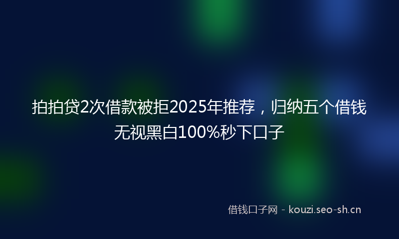 拍拍贷2次借款被拒2025年推荐，归纳五个借钱无视黑白100%秒下口子