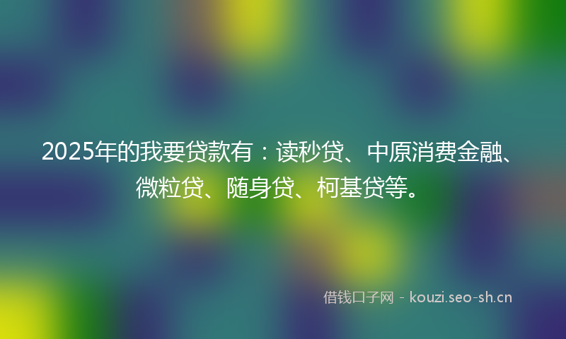 2025年的我要贷款有：读秒贷、中原消费金融、微粒贷、随身贷、柯基贷等。