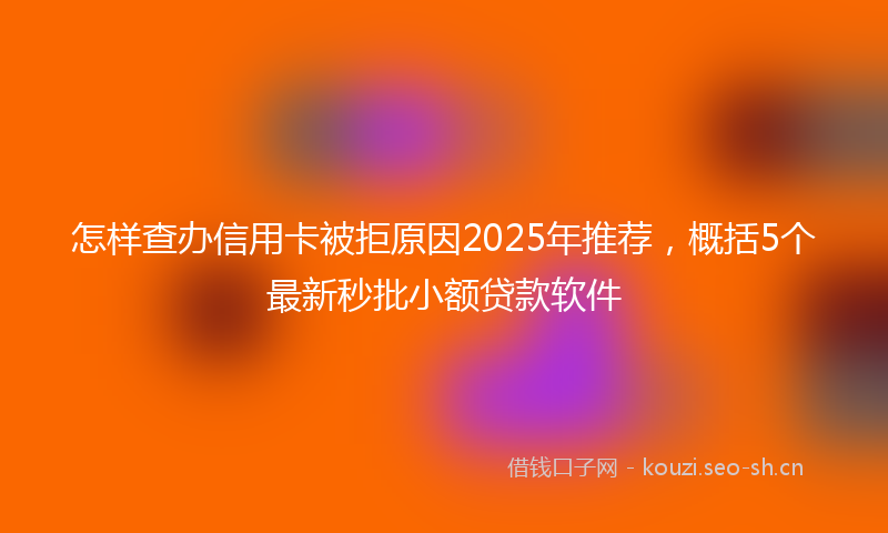 怎样查办信用卡被拒原因2025年推荐，概括5个最新秒批小额贷款软件
