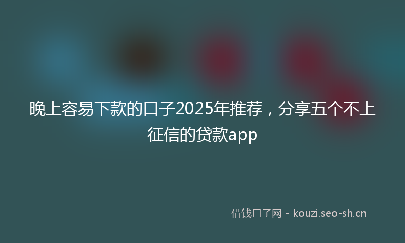 晚上容易下款的口子2025年推荐，分享五个不上征信的贷款app