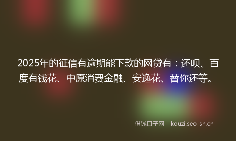 2025年的征信有逾期能下款的网贷有：还呗、百度有钱花、中原消费金融、安逸花、替你还等。