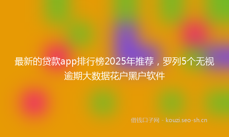 最新的贷款app排行榜2025年推荐，罗列5个无视逾期大数据花户黑户软件