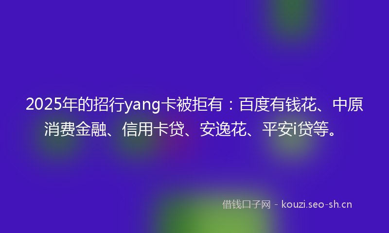 2025年的招行yang卡被拒有：百度有钱花、中原消费金融、信用卡贷、安逸花、平安i贷等。