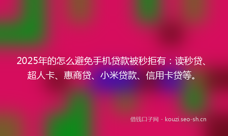 2025年的怎么避免手机贷款被秒拒有：读秒贷、超人卡、惠商贷、小米贷款、信用卡贷等。