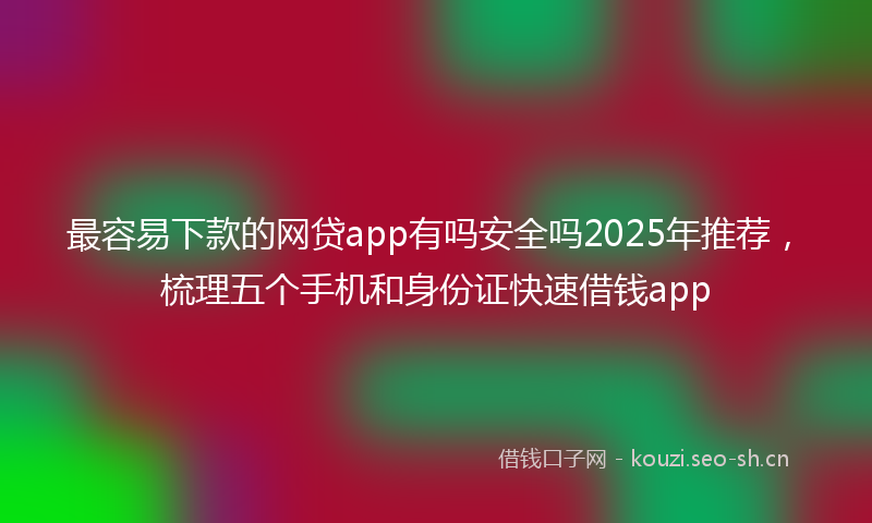 最容易下款的网贷app有吗安全吗2025年推荐，梳理五个手机和身份证快速借钱app